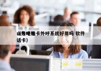 山东电销卡外呼系统好用吗 软件
（外呼电话卡）