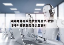 网络电话呼叫免费版是什么 软件
（网络电话呼叫免费版是什么套餐）