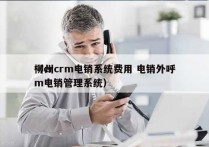 柳州crm电销系统费用 电销外呼
（crm电销管理系统）