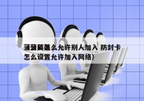 蒲公英怎么允许别人加入 防封卡
（蒲公英怎么设置允许加入网络）