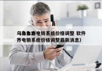 乌鲁木齐电销系统价格调整 软件
（乌鲁木齐电销系统价格调整最新消息）