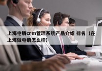 上海电销crm管理系统产品介绍 排名（在上海做电销怎么样）