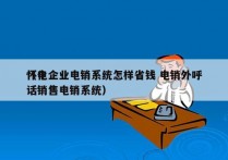 怀化企业电销系统怎样省钱 电销外呼
（电话销售电销系统）