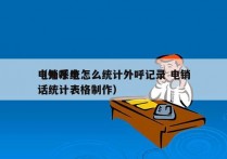 电销系统怎么统计外呼记录 电销
（外呼电话统计表格制作）