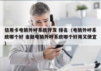 信用卡电销外呼系统开发 排名（电销外呼系统哪个好 金融电销外呼系统哪个好用又便宜）