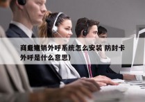 商丘电销外呼系统怎么安装 防封卡
（电销外呼是什么意思）