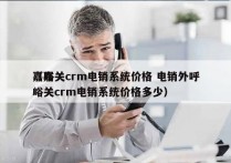 嘉峪关crm电销系统价格 电销外呼
（嘉峪关crm电销系统价格多少）