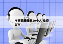 电销系统可供10个人 免费
（电销系统怎么用）