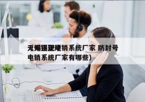 无锡正规电销系统厂家 防封号
（无锡正规电销系统厂家有哪些）