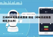 兰州呼叫电销系统费用 排名（呼叫系统销售现在怎么样）