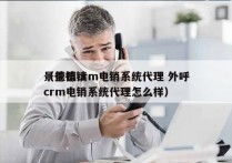 景德镇crm电销系统代理 外呼
（景德镇crm电销系统代理怎么样）