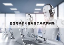 包含电销公司都用什么系统的词条