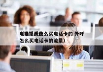 电销系统怎么买电话卡的 外呼
（电销系统怎么买电话卡的流量）