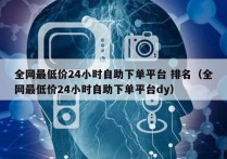 全网最低价24小时自助下单平台 排名（全网最低价24小时自助下单平台dy）