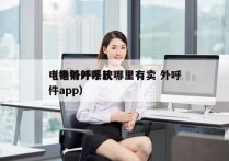 电销外呼系统哪里有卖 外呼
（电销外呼软件app）