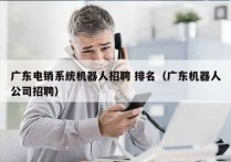 广东电销系统机器人招聘 排名（广东机器人公司招聘）