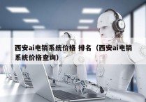 西安ai电销系统价格 排名（西安ai电销系统价格查询）