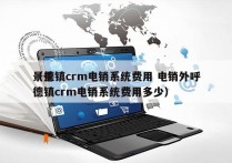 景德镇crm电销系统费用 电销外呼
（景德镇crm电销系统费用多少）