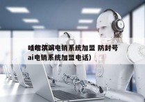 哈尔滨ai电销系统加盟 防封号
（哈尔滨ai电销系统加盟电话）