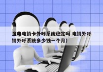 金华电销卡外呼系统稳定吗 电销外呼
（电销外呼系统多少钱一个月）