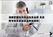 南宁正规电销系统加盟品牌 系统
（南宁正规电销系统加盟品牌有哪些）