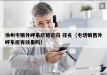 徐州电销外呼系统稳定吗 排名（电话销售外呼系统有效果吗）