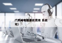 广州ai电销系统费用 系统
（广州电销公司）