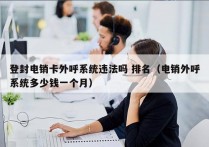 登封电销卡外呼系统违法吗 排名（电销外呼系统多少钱一个月）