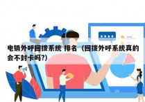 电销外呼回拨系统 排名（回拨外呼系统真的会不封卡吗?）