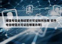 增值电信业务经营许可证如何办理 软件
（电信增值许可证在哪里办理）