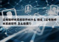 云电销呼叫系统软件叫什么 排名（云电销呼叫系统软件 怎么收费?）