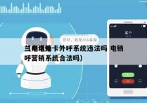 兰州电销卡外呼系统违法吗 电销
（电话外呼营销系统合法吗）