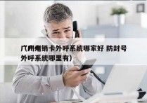 广州电销卡外呼系统哪家好 防封号
（广州外呼系统哪里有）