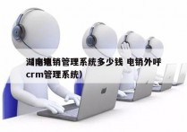 湖南电销管理系统多少钱 电销外呼
（电销crm管理系统）