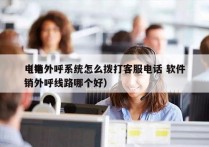 电销外呼系统怎么拨打客服电话 软件
（电销外呼线路哪个好）