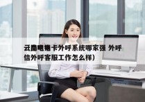 云南电销卡外呼系统哪家强 外呼
（昆明电信外呼客服工作怎么样）