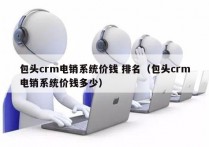 包头crm电销系统价钱 排名（包头crm电销系统价钱多少）