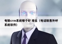 电销crm系统哪个好 排名（电话销售外呼系统软件）