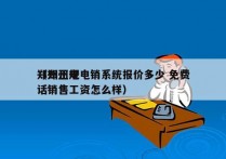 郑州正规电销系统报价多少 免费
（郑州电话销售工资怎么样）