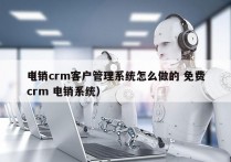 电销crm客户管理系统怎么做的 免费
（crm 电销系统）