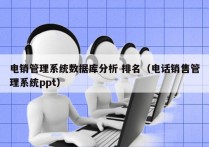 电销管理系统数据库分析 排名（电话销售管理系统ppt）