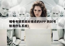 哪个电销系统好用点的APP 防封号
（电销用什么系统）