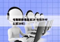 电销封号怎么解决 电销外呼
（电销封号怎么解决呢）