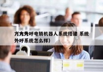 方大外呼电销机器人系统搭建 系统
（方大外呼系统怎么样）