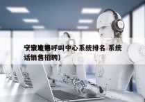 宁波电销呼叫中心系统排名 系统
（宁波电话销售招聘）