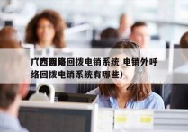 广西网络回拨电销系统 电销外呼
（广西网络回拨电销系统有哪些）