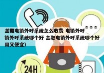 金招电销外呼系统怎么收费 电销外呼
（电销外呼系统哪个好 金融电销外呼系统哪个好用又便宜）