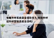 电销外呼系统录音保存多久 电销外呼
（电话外呼营销系统合法吗）