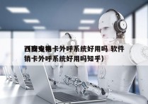 西安电销卡外呼系统好用吗 软件
（西安电销卡外呼系统好用吗知乎）