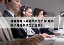 苏州电销卡外呼系统怎么样 电销
（苏州电销卡外呼系统怎么样用）